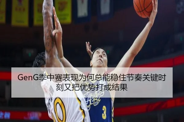 GenG季中赛表现为何总能稳住节奏关键时刻又把优势打成结果